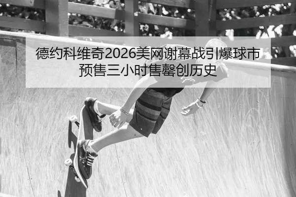 德约科维奇2026美网谢幕战引爆球市 预售三小时售罄创历史