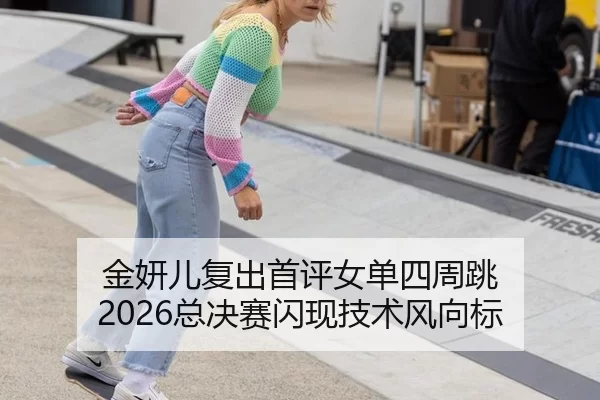金妍儿复出首评女单四周跳 2026总决赛闪现技术风向标